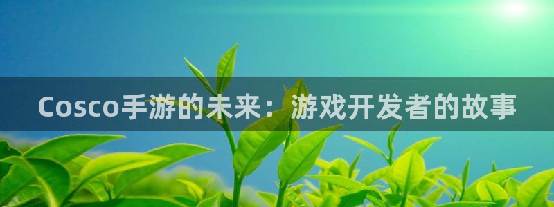 银河(galaxy)官网：Cosco手游的未来：游戏开发者的