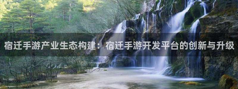 pc28开奖网站大神：宿迁手游产业生态构建：宿迁手游开发平台